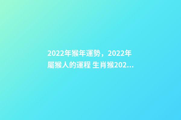 2022年猴年運勢，2022年屬猴人的運程 生肖猴2022年運勢及運程 2022年屬猴財運最旺-第1張-觀點-玄機派